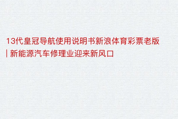 13代皇冠导航使用说明书新浪体育彩票老版 | 新能源汽车修理业迎来新风口