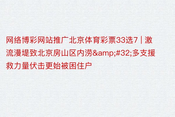 网络博彩网站推广北京体育彩票33选7 | 激流漫堤致北京房山区内涝&#32;多支援救力量伏击更始被困住户