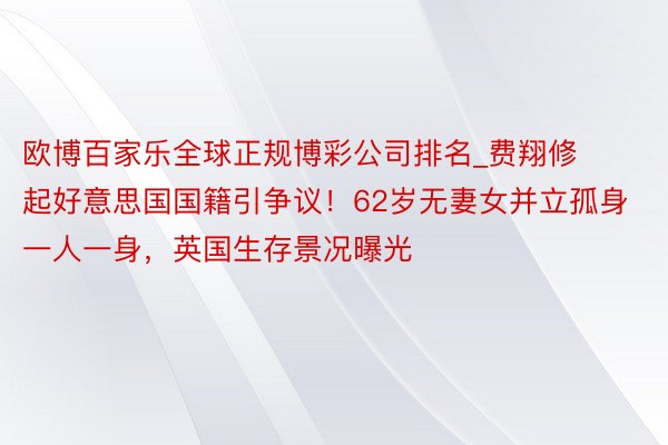 欧博百家乐全球正规博彩公司排名_费翔修起好意思国国籍引争议！62岁无妻女并立孤身一人一身，英国生存景况曝光