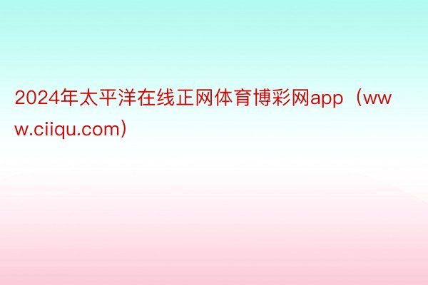 2024年太平洋在线正网体育博彩网app（www.ciiqu.com）