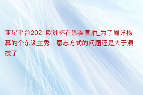 亚星平台2021欧洲杯在哪看直播_为了周详杨幂的个东谈主秀，意志方式的问题还是大于演技了