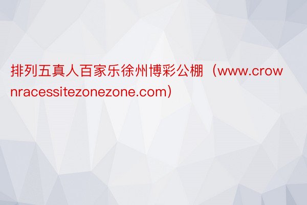 排列五真人百家乐徐州博彩公棚（www.crownracessitezonezone.com）