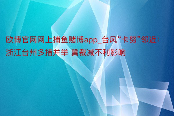 欧博官网网上捕鱼赌博app_台风“卡努”邻近：浙江台州多措并举 冀裁减不利影响