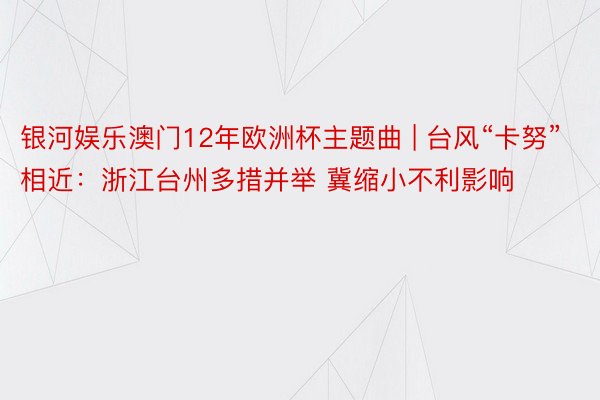 银河娱乐澳门12年欧洲杯主题曲 | 台风“卡努”相近：浙江台州多措并举 冀缩小不利影响