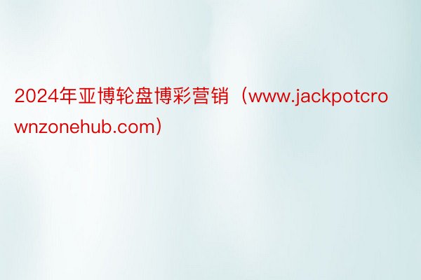 2024年亚博轮盘博彩营销（www.jackpotcrownzonehub.com）