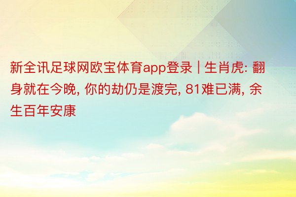 新全讯足球网欧宝体育app登录 | 生肖虎: 翻身就在今晚, 你的劫仍是渡完, 81难已满, 余生百年安康