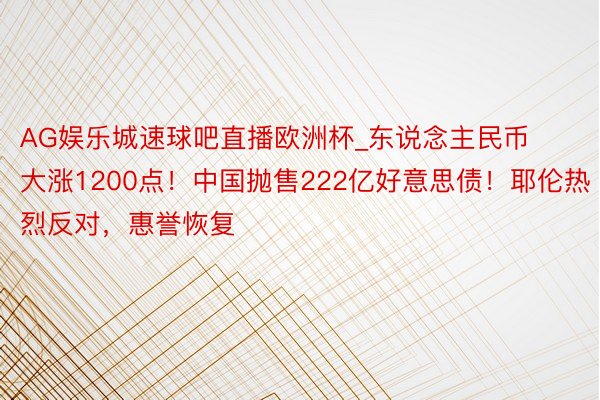 AG娱乐城速球吧直播欧洲杯_东说念主民币大涨1200点！中国抛售222亿好意思债！耶伦热烈反对，惠誉恢复