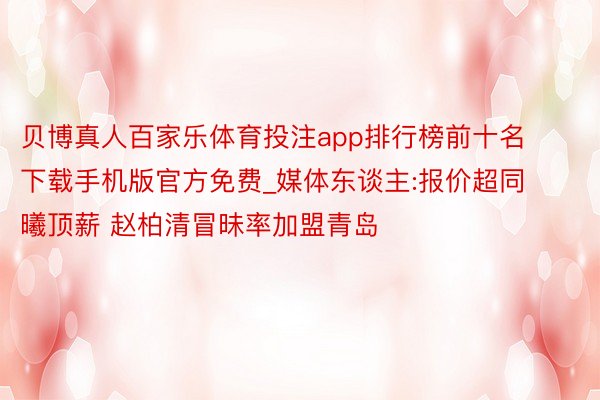 贝博真人百家乐体育投注app排行榜前十名下载手机版官方免费_媒体东谈主:报价超同曦顶薪 赵柏清冒昧率加盟青岛