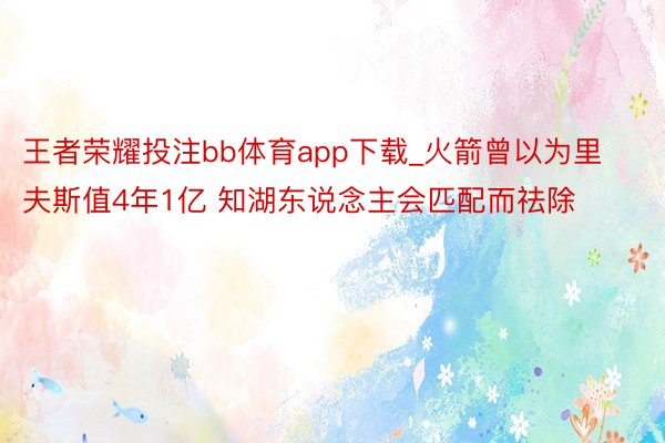 王者荣耀投注bb体育app下载_火箭曾以为里夫斯值4年1亿 知湖东说念主会匹配而祛除