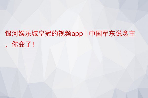 银河娱乐城皇冠的视频app | 中国军东说念主，你变了！