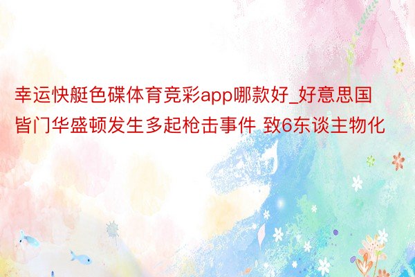 幸运快艇色碟体育竞彩app哪款好_好意思国皆门华盛顿发生多起枪击事件 致6东谈主物化