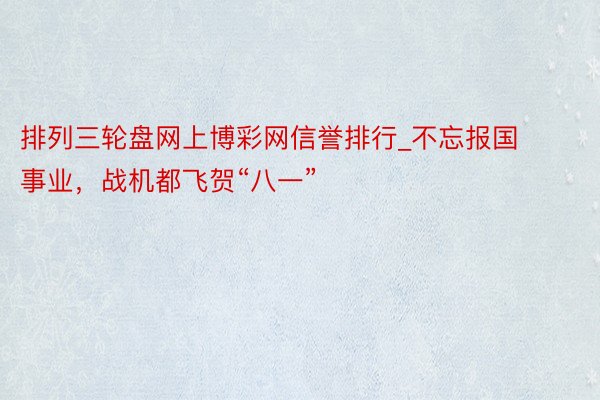 排列三轮盘网上博彩网信誉排行_不忘报国事业，战机都飞贺“八一”