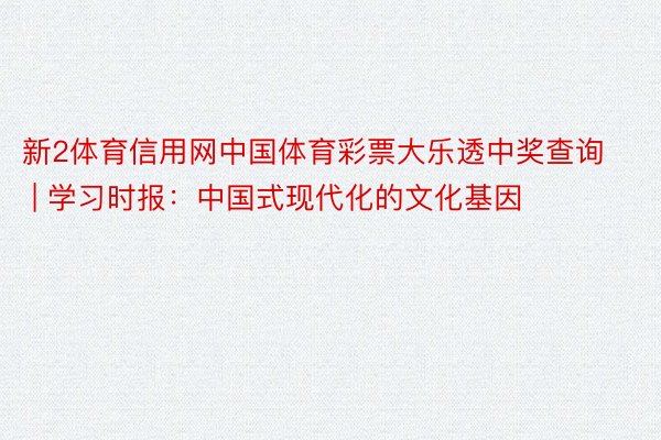 新2体育信用网中国体育彩票大乐透中奖查询 | 学习时报：中国式现代化的文化基因