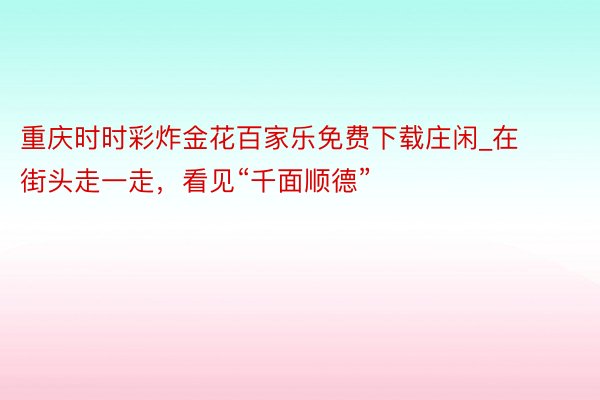 重庆时时彩炸金花百家乐免费下载庄闲_在街头走一走，看见“千面顺德”