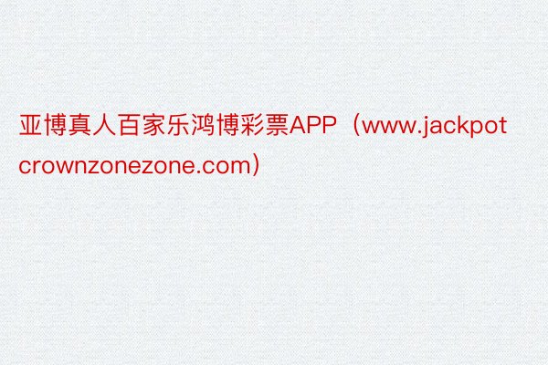 亚博真人百家乐鸿博彩票APP（www.jackpotcrownzonezone.com）