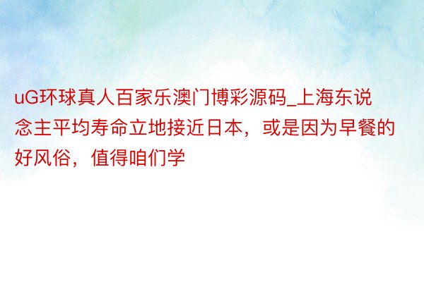 uG环球真人百家乐澳门博彩源码_上海东说念主平均寿命立地接近日本，或是因为早餐的好风俗，值得咱们学