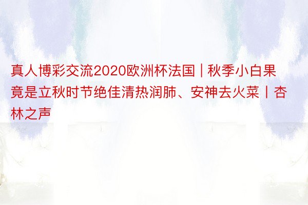 真人博彩交流2020欧洲杯法国 | 秋季小白果竟是立秋时节绝佳清热润肺、安神去火菜丨杏林之声