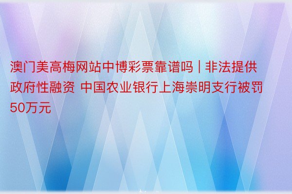 澳门美高梅网站中博彩票靠谱吗 | 非法提供政府性融资 中国农业银行上海崇明支行被罚50万元