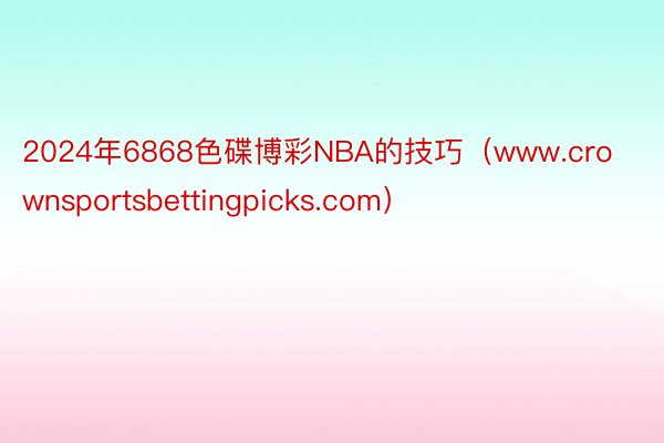 2024年6868色碟博彩NBA的技巧（www.crownsportsbettingpicks.com）