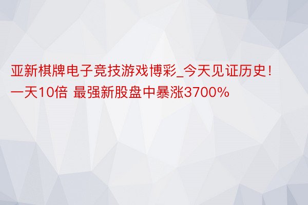 亚新棋牌电子竞技游戏博彩_今天见证历史！一天10倍 最强新股盘中暴涨3700%