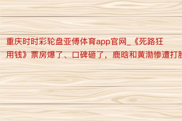 重庆时时彩轮盘亚傅体育app官网_《死路狂用钱》票房爆了、口碑砸了，鹿晗和黄渤惨遭打脸