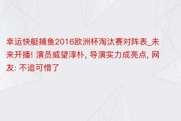 幸运快艇捕鱼2016欧洲杯淘汰赛对阵表_未来开播! 演员威望淳朴, 导演实力成亮点, 网友: 不追可惜了