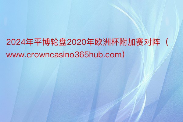 2024年平博轮盘2020年欧洲杯附加赛对阵（www.crowncasino365hub.com）