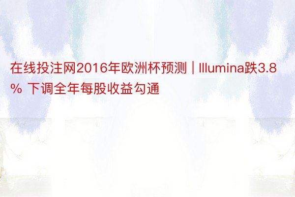 在线投注网2016年欧洲杯预测 | Illumina跌3.8% 下调全年每股收益勾通