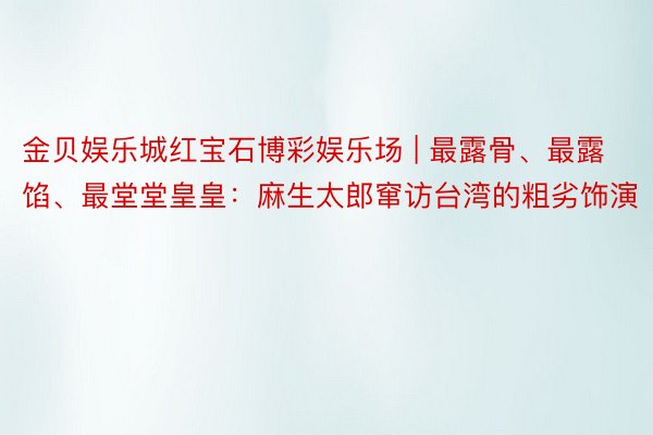 金贝娱乐城红宝石博彩娱乐场 | 最露骨、最露馅、最堂堂皇皇：麻生太郎窜访台湾的粗劣饰演