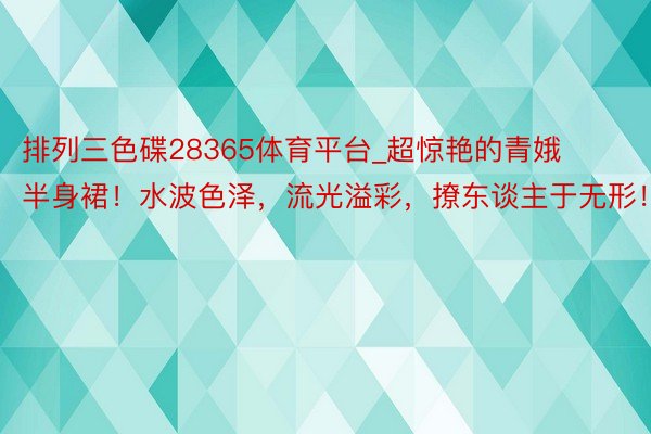 排列三色碟28365体育平台_超惊艳的青娥半身裙！水波色泽，流光溢彩，撩东谈主于无形！