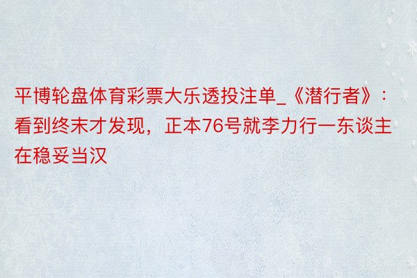 平博轮盘体育彩票大乐透投注单_《潜行者》：看到终末才发现，正本76号就李力行一东谈主在稳妥当汉