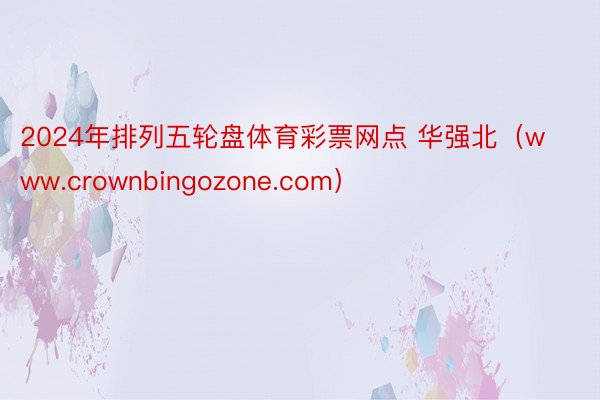 2024年排列五轮盘体育彩票网点 华强北（www.crownbingozone.com）