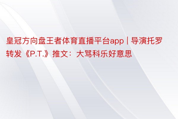 皇冠方向盘王者体育直播平台app | 导演托罗转发《P.T.》推文：大骂科乐好意思