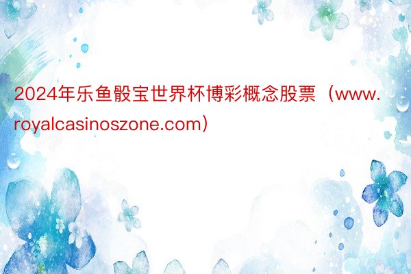 2024年乐鱼骰宝世界杯博彩概念股票（www.royalcasinoszone.com）