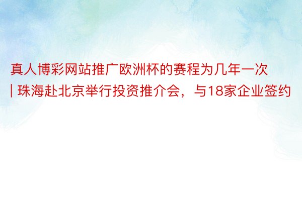 真人博彩网站推广欧洲杯的赛程为几年一次 | 珠海赴北京举行投资推介会，与18家企业签约