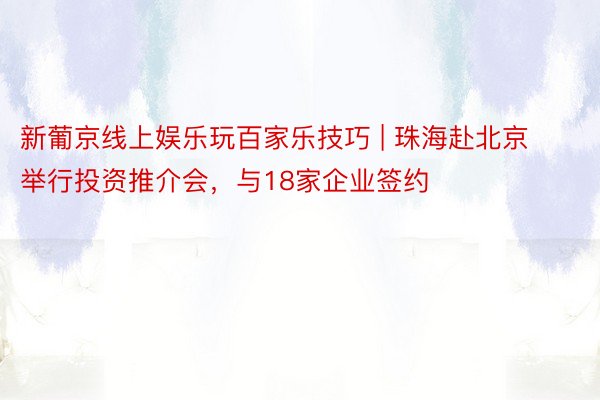新葡京线上娱乐玩百家乐技巧 | 珠海赴北京举行投资推介会，与18家企业签约