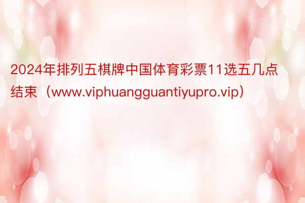 2024年排列五棋牌中国体育彩票11选五几点结束（www.viphuangguantiyupro.vip）