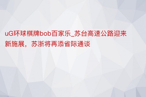 uG环球棋牌bob百家乐_苏台高速公路迎来新施展，苏浙将再添省际通谈