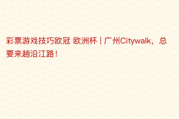 彩票游戏技巧欧冠 欧洲杯 | 广州Citywalk，总要来趟沿江路！