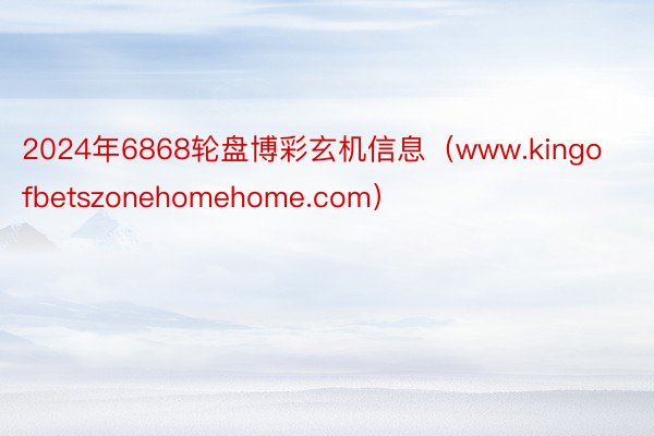 2024年6868轮盘博彩玄机信息（www.kingofbetszonehomehome.com）