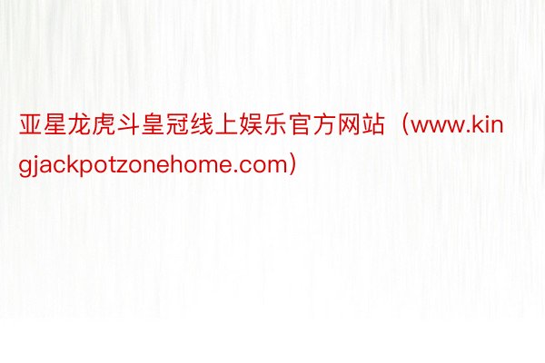 亚星龙虎斗皇冠线上娱乐官方网站（www.kingjackpotzonehome.com）