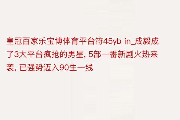 皇冠百家乐宝博体育平台符45yb in_成毅成了3大平台疯抢的男星, 5部一番新剧火热来袭, 已强势迈入90生一线