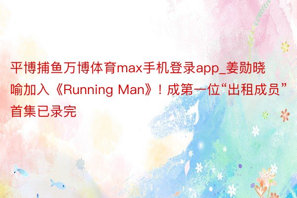 平博捕鱼万博体育max手机登录app_姜勋晓喻加入《Running Man》! 成第一位“出租成员”首集已录完