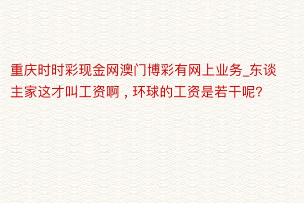 重庆时时彩现金网澳门博彩有网上业务_东谈主家这才叫工资啊 , 环球的工资是若干呢?