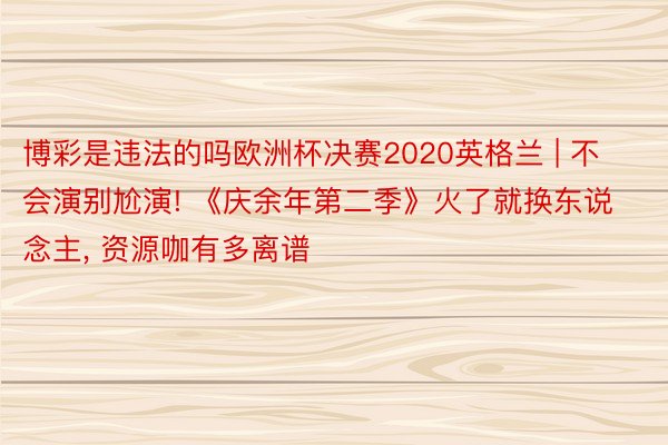 博彩是违法的吗欧洲杯决赛2020英格兰 | 不会演别尬演! 《庆余年第二季》火了就换东说念主, 资源咖有多离谱