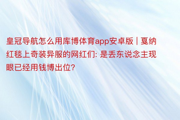 皇冠导航怎么用库博体育app安卓版 | 戛纳红毯上奇装异服的网红们: 是丢东说念主现眼已经用钱博出位?