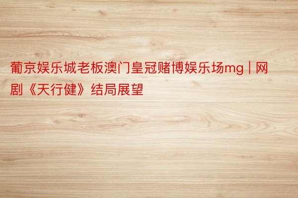 葡京娱乐城老板澳门皇冠赌博娱乐场mg | 网剧《天行健》结局展望