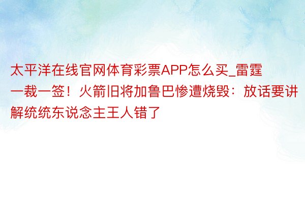 太平洋在线官网体育彩票APP怎么买_雷霆一裁一签！火箭旧将加鲁巴惨遭烧毁：放话要讲解统统东说念主王人错了