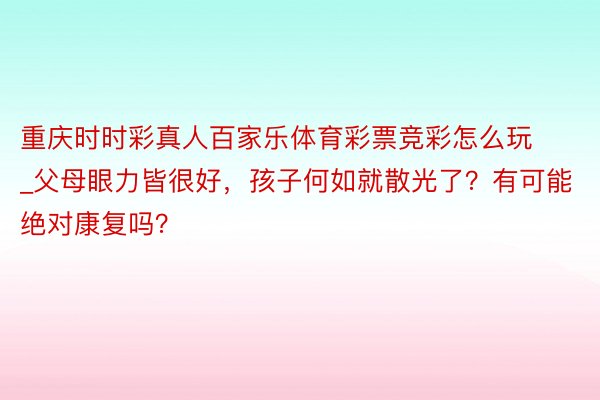 重庆时时彩真人百家乐体育彩票竞彩怎么玩_父母眼力皆很好，孩子何如就散光了？有可能绝对康复吗？