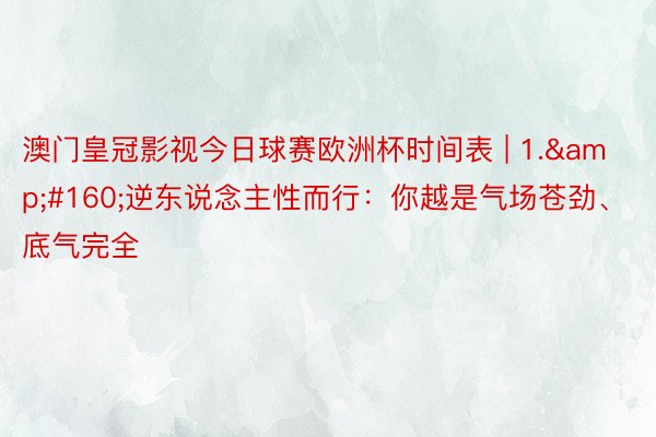 澳门皇冠影视今日球赛欧洲杯时间表 | 1.&#160;逆东说念主性而行：你越是气场苍劲、底气完全